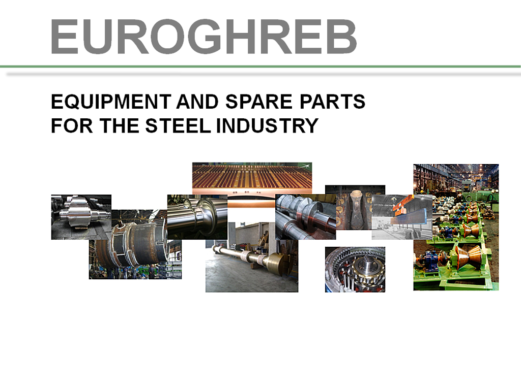 EUROGHREB,EXPORT,Spare parts,Rolling mills,Mines,Cement works,Power plants,Coke oven plants,Sinter plants,Blast furnaces,Continuous casting, Hot strip mills,Tube mills,Power transmission,Rails,Gearboxes,Motors,Pumps,Roller chains,Lifting magnets,Hydraulic cylinders, Pneumatic cylinders,Cast rolls,Roll chocks,Knives,Slag pots,Sinter cars,Heat exchangers,Mechanical parts according to drawing, Cold strip mill 